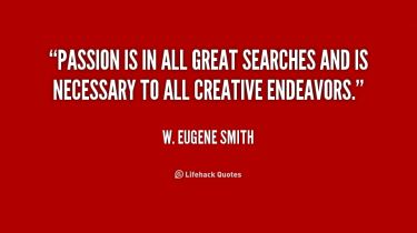 Quote by W. Eugene Smith that says: "Passion is in all great searches and is necessary to all creative endeavors."